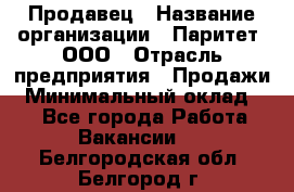 Продавец › Название организации ­ Паритет, ООО › Отрасль предприятия ­ Продажи › Минимальный оклад ­ 1 - Все города Работа » Вакансии   . Белгородская обл.,Белгород г.